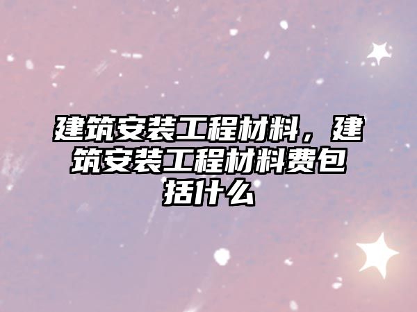 建筑安裝工程材料，建筑安裝工程材料費包括什么