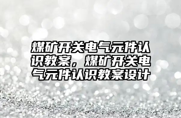 煤礦開關電氣元件認識教案，煤礦開關電氣元件認識教案設計