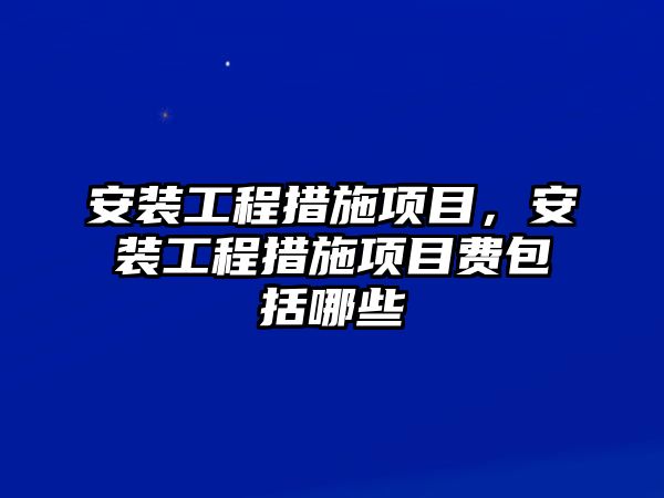 安裝工程措施項目，安裝工程措施項目費包括哪些