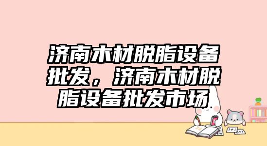 濟南木材脫脂設備批發，濟南木材脫脂設備批發市場