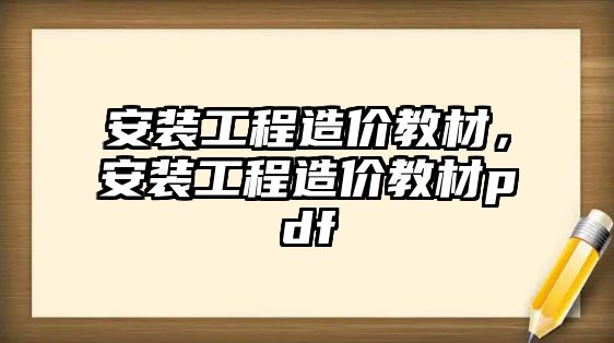 安裝工程造價教材，安裝工程造價教材pdf