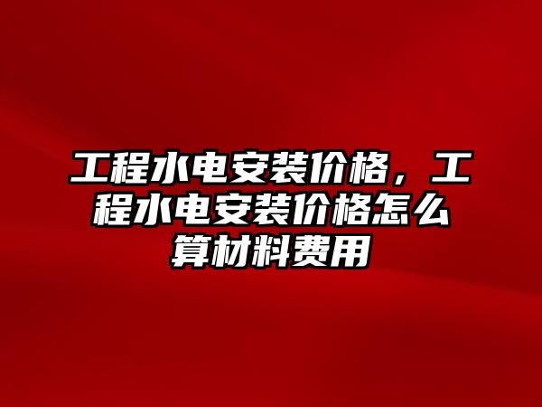 工程水電安裝價格，工程水電安裝價格怎么算材料費用