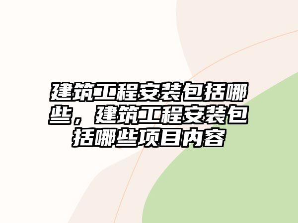 建筑工程安裝包括哪些，建筑工程安裝包括哪些項目內容