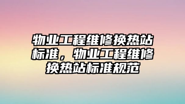 物業工程維修換熱站標準，物業工程維修換熱站標準規范