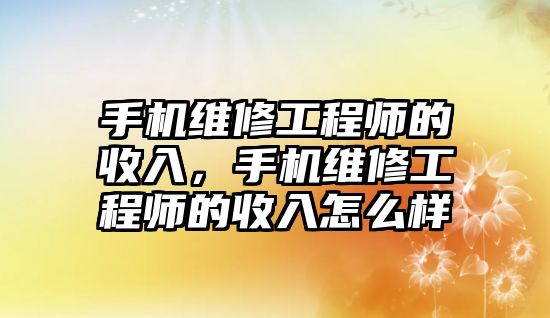 手機維修工程師的收入，手機維修工程師的收入怎么樣