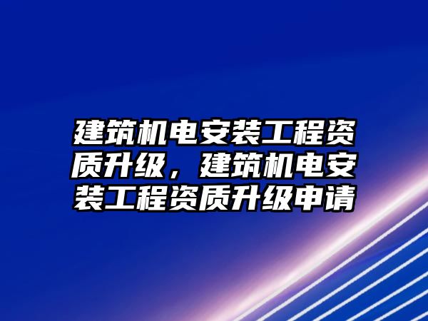 建筑機電安裝工程資質升級，建筑機電安裝工程資質升級申請