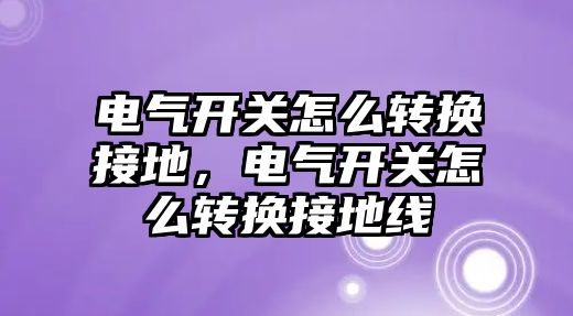 電氣開關怎么轉換接地，電氣開關怎么轉換接地線