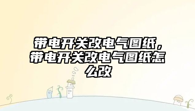 帶電開關改電氣圖紙，帶電開關改電氣圖紙怎么改