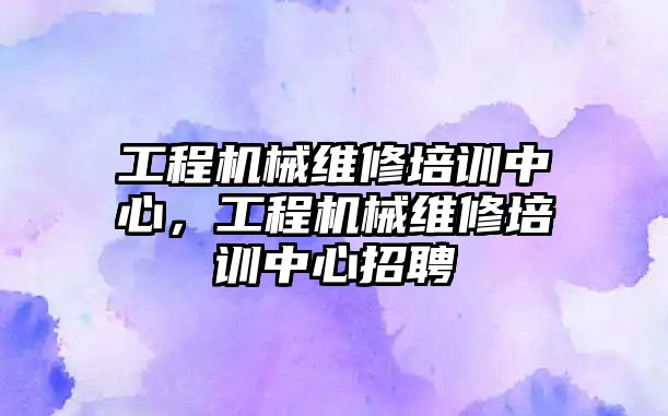 工程機械維修培訓中心，工程機械維修培訓中心招聘