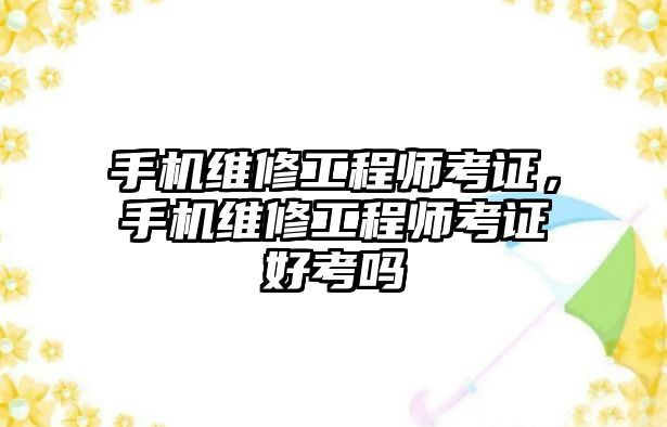 手機維修工程師考證，手機維修工程師考證好考嗎