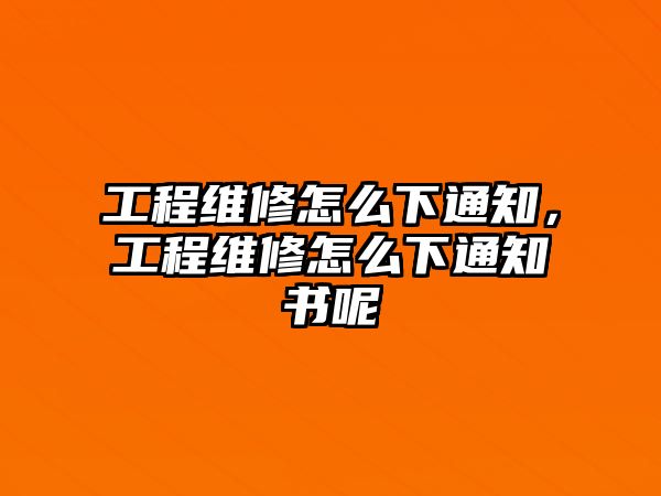 工程維修怎么下通知，工程維修怎么下通知書呢