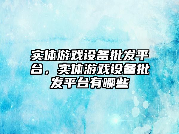 實體游戲設備批發平臺，實體游戲設備批發平臺有哪些