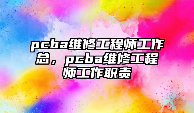 pcba維修工程師工作總，pcba維修工程師工作職責