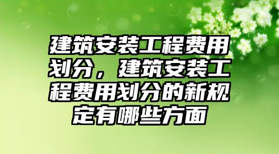 建筑安裝工程費用劃分，建筑安裝工程費用劃分的新規定有哪些方面