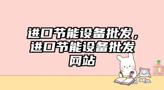 進口節能設備批發，進口節能設備批發網站