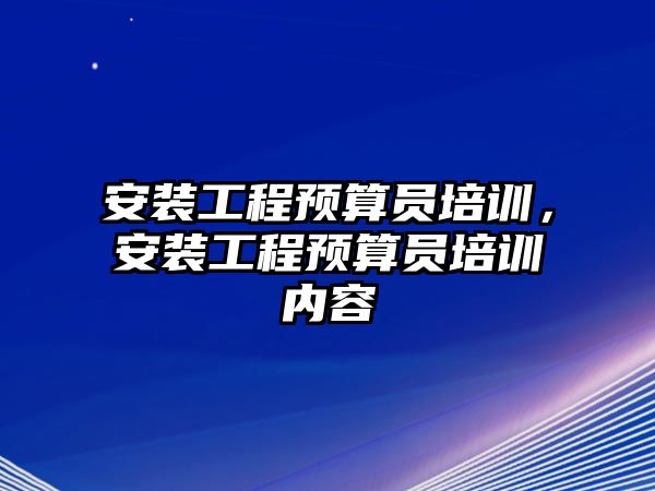 安裝工程預算員培訓，安裝工程預算員培訓內容