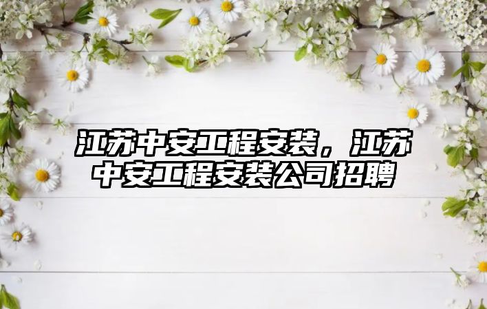 江蘇中安工程安裝，江蘇中安工程安裝公司招聘