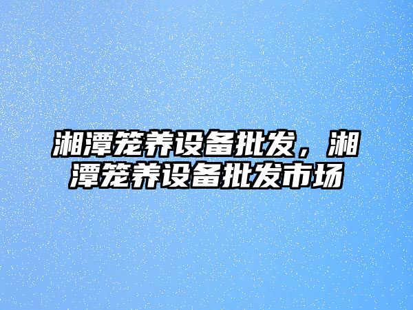 湘潭籠養設備批發，湘潭籠養設備批發市場