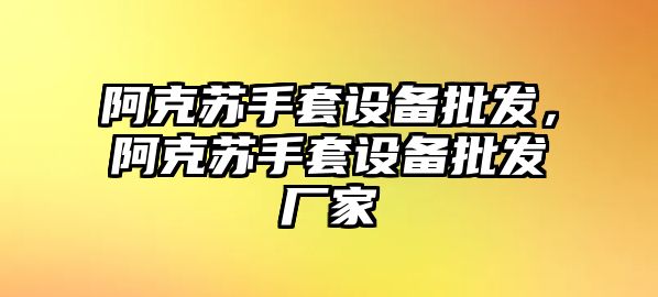 阿克蘇手套設備批發，阿克蘇手套設備批發廠家