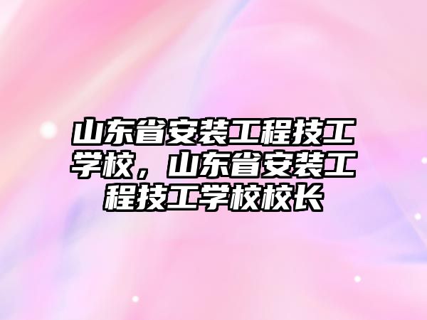 山東省安裝工程技工學校，山東省安裝工程技工學校校長