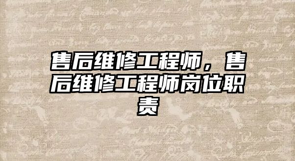 售后維修工程師，售后維修工程師崗位職責