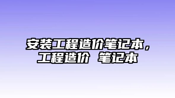 安裝工程造價筆記本，工程造價 筆記本