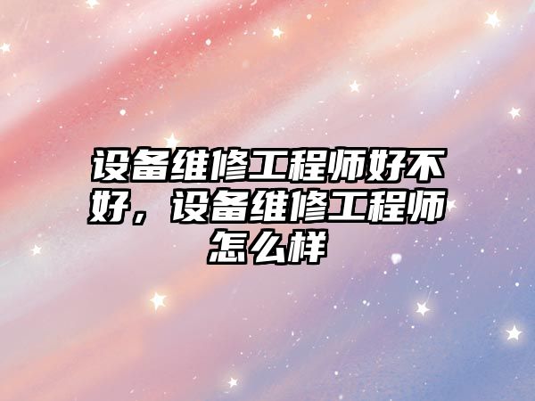 設備維修工程師好不好，設備維修工程師怎么樣