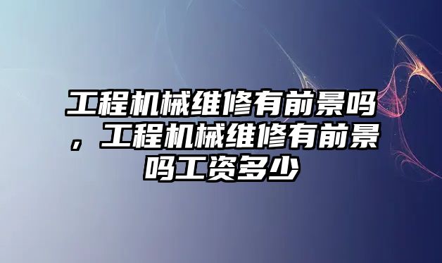 工程機械維修有前景嗎，工程機械維修有前景嗎工資多少