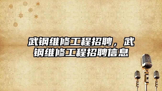 武鋼維修工程招聘，武鋼維修工程招聘信息