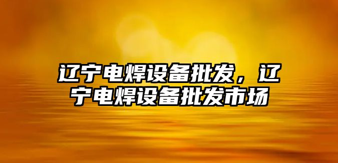 遼寧電焊設備批發，遼寧電焊設備批發市場