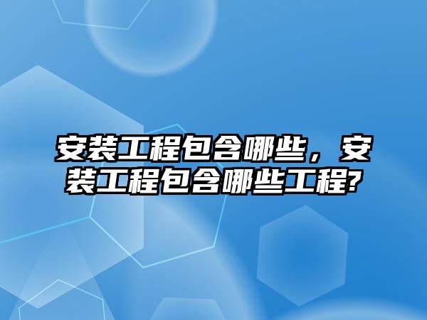 安裝工程包含哪些，安裝工程包含哪些工程?