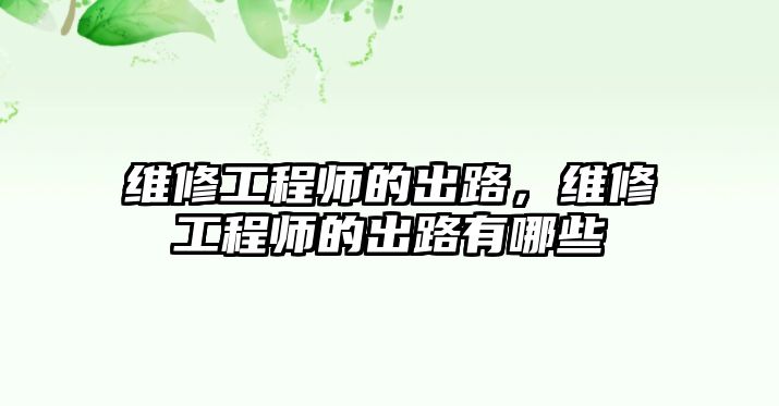 維修工程師的出路，維修工程師的出路有哪些