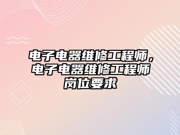 電子電器維修工程師，電子電器維修工程師崗位要求