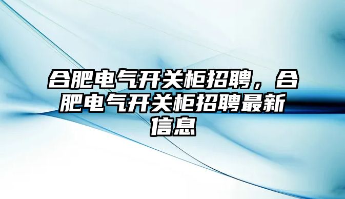 合肥電氣開關柜招聘，合肥電氣開關柜招聘最新信息