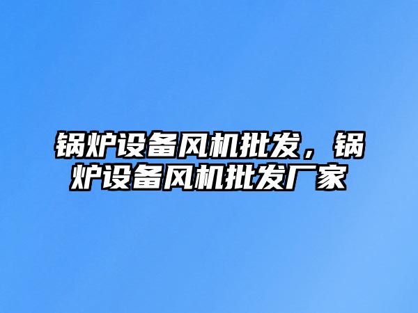 鍋爐設備風機批發，鍋爐設備風機批發廠家