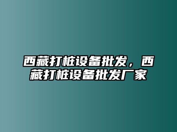 西藏打樁設備批發，西藏打樁設備批發廠家