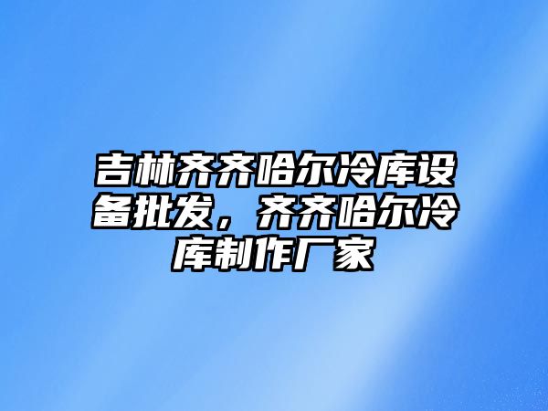 吉林齊齊哈爾冷庫設備批發，齊齊哈爾冷庫制作廠家