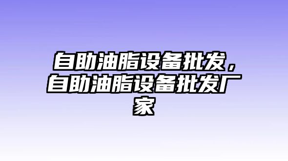 自助油脂設備批發，自助油脂設備批發廠家