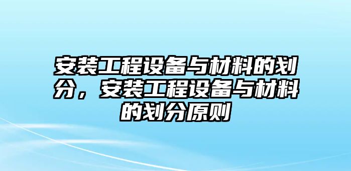 安裝工程設備與材料的劃分，安裝工程設備與材料的劃分原則