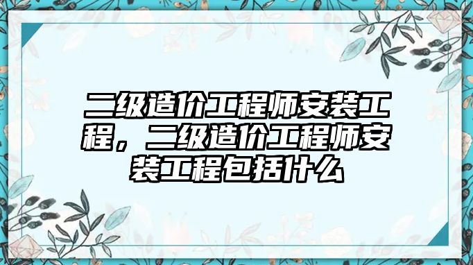 二級造價工程師安裝工程，二級造價工程師安裝工程包括什么