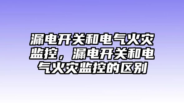 漏電開關和電氣火災監控，漏電開關和電氣火災監控的區別