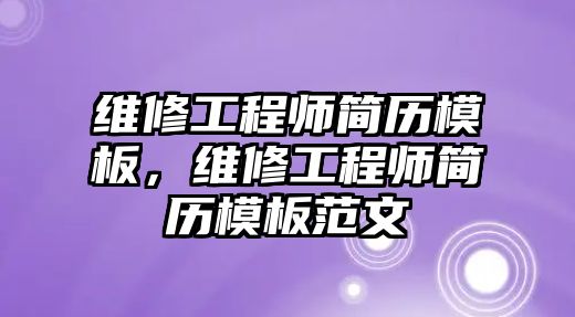 維修工程師簡歷模板，維修工程師簡歷模板范文