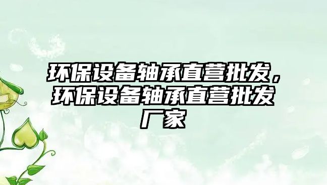 環保設備軸承直營批發，環保設備軸承直營批發廠家