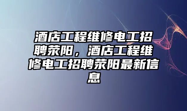 酒店工程維修電工招聘滎陽，酒店工程維修電工招聘滎陽最新信息