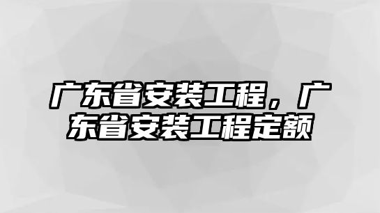 廣東省安裝工程，廣東省安裝工程定額