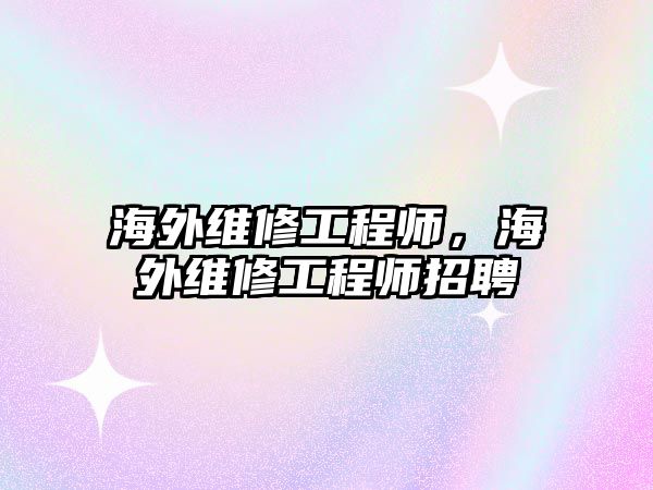 海外維修工程師，海外維修工程師招聘