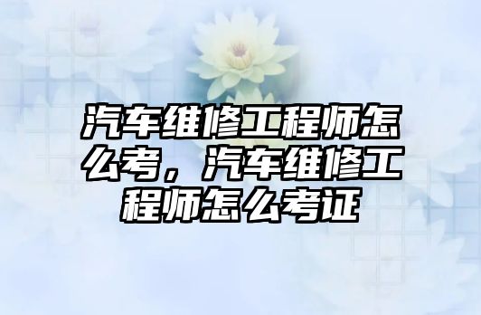 汽車維修工程師怎么考，汽車維修工程師怎么考證