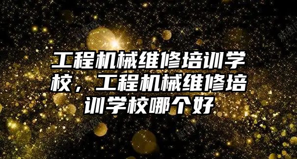 工程機械維修培訓學校，工程機械維修培訓學校哪個好