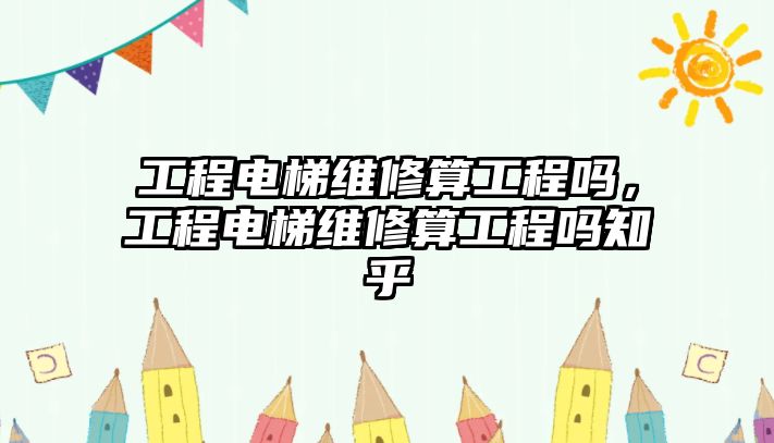 工程電梯維修算工程嗎，工程電梯維修算工程嗎知乎