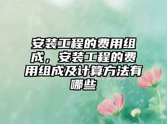 安裝工程的費用組成，安裝工程的費用組成及計算方法有哪些